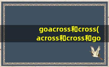 goacross和cross(across和cross和go cross有什么区别)